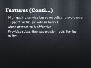 High quality service based on policy to avoid error
Support virtual private networks
More attractive & effective
Provides subscriber supervision tools for fast
action
 
