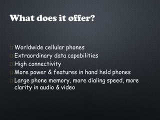 Worldwide cellular phones
Extraordinary data capabilities
High connectivity
More power & features in hand held phones
Large phone memory, more dialing speed, more
clarity in audio & video
 