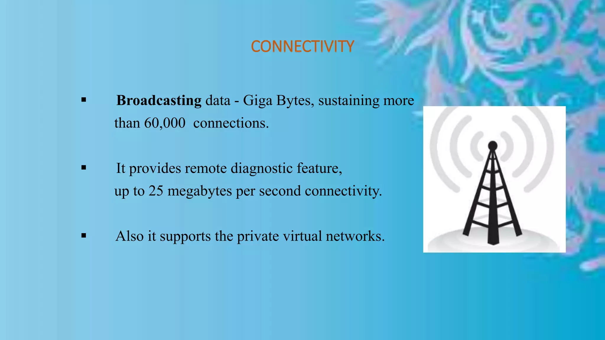 CONNECTIVITY
 Broadcasting data - Giga Bytes, sustaining more
than 60,000 connections.
 It provides remote diagnostic feature,
up to 25 megabytes per second connectivity.
 Also it supports the private virtual networks.
 