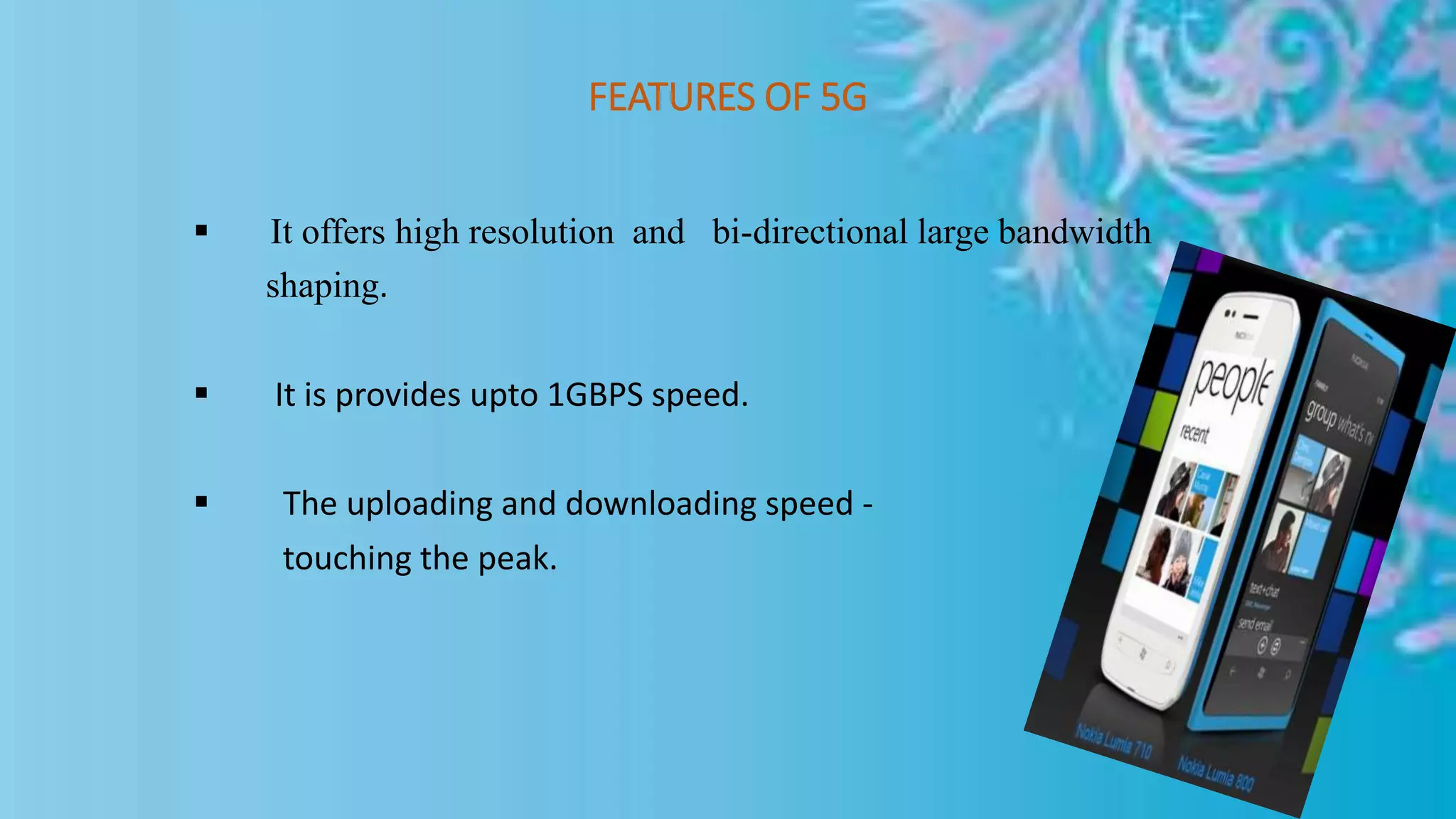 FEATURES OF 5G
 It offers high resolution and bi-directional large bandwidth
shaping.
 It is provides upto 1GBPS speed.
 The uploading and downloading speed -
touching the peak.
 
