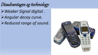 Disadvantages2g technology
Weaker Signal digital .
Angular decay curve.
Reduced range of sound.
 