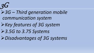 3G
3G – Third generation mobile
communication system
Key features of 3G system
3.5G to 3.75 Systems
Disadvantages of 3G systems
 