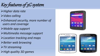Key featuresof 3Gsystem
Higher data rate
Video calling
Enhanced security, more number of
users and coverage
Mobile app support
Multimedia message support
Location tracking and maps
Better web browsing
TV streaming
High quality 3D games
 
