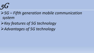5G
5G – Fifth generation mobile communication
system
Key features of 5G technology
Advantages of 5G technology
 