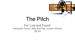 The Pitch
For ‘Lost and Found’
Hermione Turner, Alfie Earl Day, Louise Chivers
2B JH
 