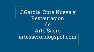 J.Garcia Obra Nueva y
Restauracion
de
Arte Sacro
artesacro.blogspot.com
 