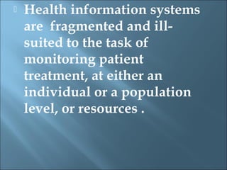    Health information systems
    are fragmented and ill-
    suited to the task of
    monitoring patient
    treatment, at either an
    individual or a population
    level, or resources .
 