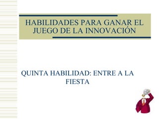 HABILIDADES PARA GANAR EL
JUEGO DE LA INNOVACIÓN
QUINTA HABILIDAD: ENTRE A LA
FIESTA
 