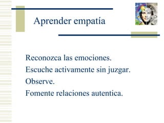Aprender empatía
1. Reconozca las emociones.
2. Escuche activamente sin juzgar.
3. Observe.
4. Fomente relaciones autentica.
 