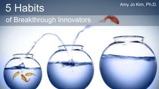 5 Habits
of Breakthrough Innovators
Amy Jo Kim, Ph.D.
 