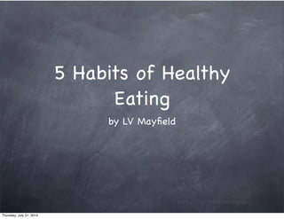 5 Habits of Healthy
Eating
by LV Mayﬁeld
Thursday, July 31, 2014
 
