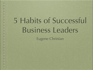 5 Habits of Successful
Business Leaders
Eugene Chrinian
 