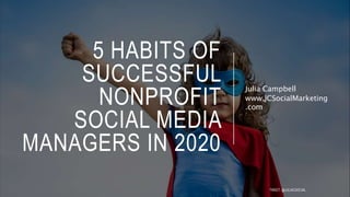 5 HABITS OF
SUCCESSFUL
NONPROFIT
SOCIAL MEDIA
MANAGERS IN 2020
Julia Campbell
www.JCSocialMarketing
.com
TWEET: @JULIACSOCIAL
 