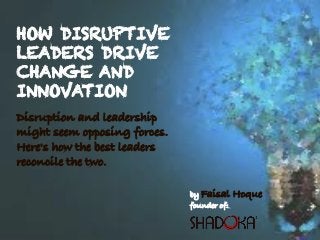 HOW DISRUPTIVE
LEADERS DRIVE
CHANGE AND
INNOVATION
Disruption and leadership
might seem opposing forces.
Here's how the best leaders
reconcile the two.
by Faisal Hoque
founder of:
 