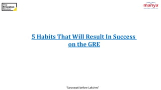 ‘Saraswati before Lakshmi’
5 Habits That Will Result In Success
on the GRE
 