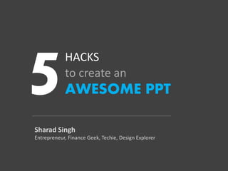 HACKS
to create an
AWESOME PPT
Sharad Singh
Entrepreneur, Finance Geek, Techie, Design Explorer
 