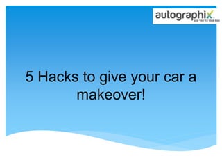 5 Hacks to give your car a
makeover!
 