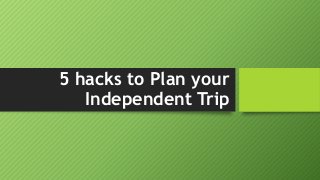 5 hacks to Plan your
Independent Trip
 