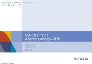 Copyright © 2016 NTT DATA Corporation
2016/2/8
NTTデータ
鯵坂 明
5分で身に付く!
Apache Hadoopの開発
Hadoop Conference Japan 2016
ライトニングトーク
 