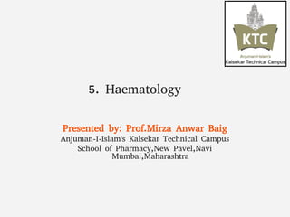 5. Haematology
Presented by: Prof.Mirza Anwar Baig
Anjuman-I-Islam's Kalsekar Technical Campus
School of Pharmacy,New Pavel,Navi
Mumbai,Maharashtra
 