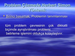Problem Çözmede Herbert SimonProblem Çözmede Herbert Simon
Yöntemi:Yöntemi:
 Birinci basamak:Birinci basamak: Problemin tanımlanmasıProblemin tanımlanması
tüm problem çevresinin çok dikkatli
biçimde ayrıştırılması problemi
belirleme işlemini oldukça kolaylaştırır.
 