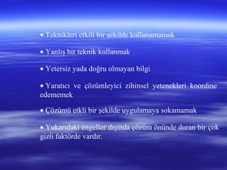 • Teknikleri etkili bir şekilde kullanamamak
• Yanlış bir teknik kullanmak
• Yetersiz yada doğru olmayan bilgi
• Yaratıcı ve çözümleyici zihinsel yetenekleri koordine
edememek
• Çözümü etkli bir şekilde uygulamaya sokamamak
• Yukarıdaki engeller dışında çözüm önünde duran bir çok
gizli faktörde vardır.
 