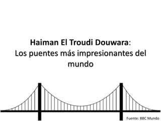 Haiman El Troudi Douwara:
Los puentes más impresionantes del
mundo
Fuente: BBC Mundo
 