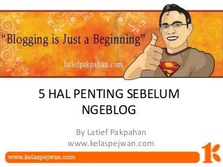 5 HAL PENTING SEBELUM
NGEBLOG
By Latief Pakpahan
www.kelaspejwan.com
 