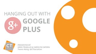 HANGING OUT WITH 
GOOGLE 
PLUS 
PRESENTED BY 
GREG TRUJILLO & CAROLYN CAPERN 
Tweet Along: @CTSocializer 
 