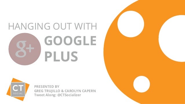 HANGING OUT WITH 
GOOGLE 
PLUS 
PRESENTED BY 
GREG TRUJILLO & CAROLYN CAPERN 
Tweet Along: @CTSocializer 
 