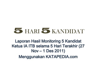 5 HARI 5 KANDIDAT
 Laporan Hasil Monitoring 5 Kandidat
Ketua IA ITB selama 5 Hari Terakhir (27
           Nov – 1 Des 2011)
   Menggunakan KATAPEDIA.com
 
