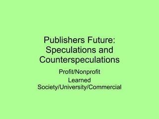 Publishers Future: Speculations and Counterspeculations Profit/Nonprofit Learned Society/University/Commercial 
