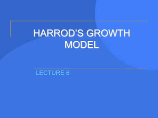 HARROD’S GROWTH
MODEL
LECTURE 6
 