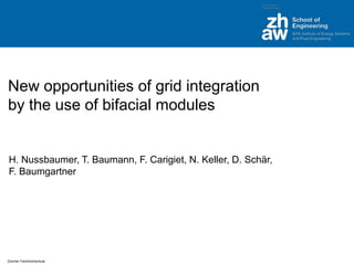 Zürcher Fachhochschule
New opportunities of grid integration
by the use of bifacial modules
H. Nussbaumer, T. Baumann, F. Carigiet, N. Keller, D. Schär,
F. Baumgartner
 