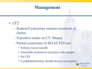 Management


• cT2
  – Radical Cystectomy remains treatment of
    choice
  – If positive nodes on CT- Biopsy
  – Partial cystectomy in SELECTED pts:
     •   Solitary lesion (small)
     •   Amenable location to resection with margin
     •   No CIS
     •   Lymphadenectomy should always accompany
 