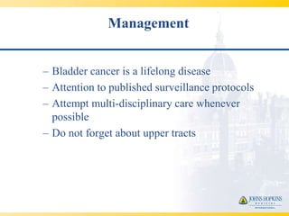 Management


– Bladder cancer is a lifelong disease
– Attention to published surveillance protocols
– Attempt multi-disciplinary care whenever
  possible
– Do not forget about upper tracts
 