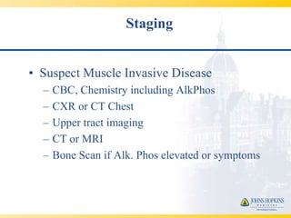 Staging


• Suspect Muscle Invasive Disease
  –   CBC, Chemistry including AlkPhos
  –   CXR or CT Chest
  –   Upper tract imaging
  –   CT or MRI
  –   Bone Scan if Alk. Phos elevated or symptoms
 