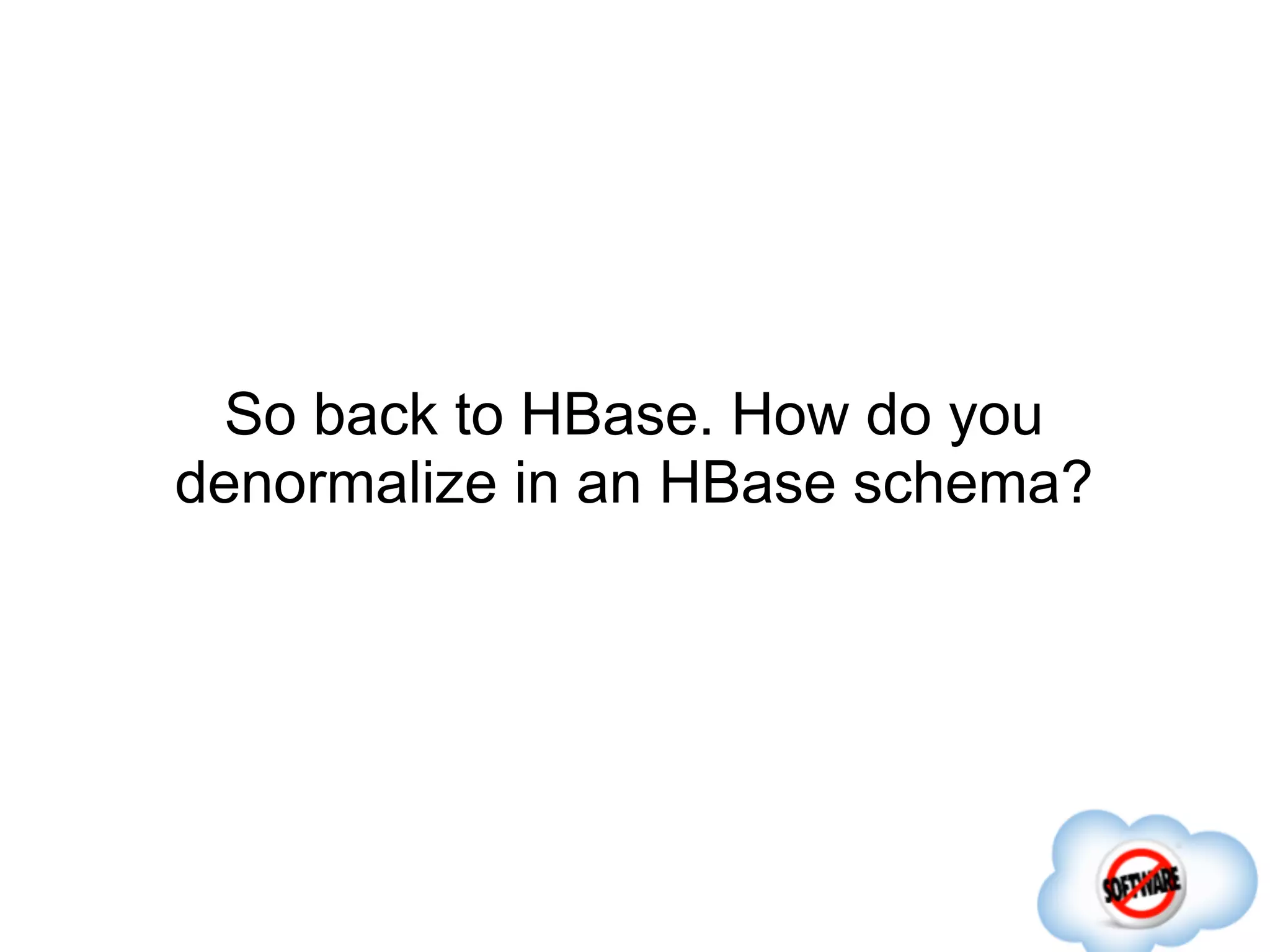 So back to HBase. How do you
denormalize in an HBase schema?
 