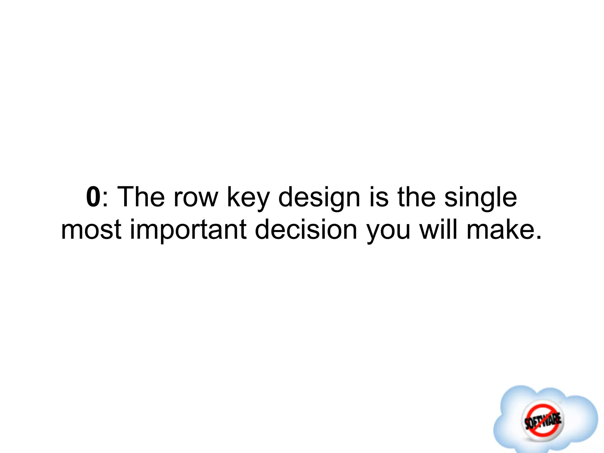 0: The row key design is the single
most important decision you will make.
 
