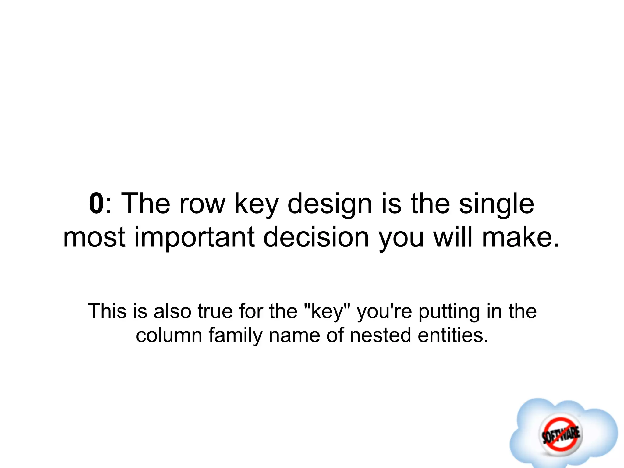0: The row key design is the single
most important decision you will make.

 This is also true for the "key" you're putting in the
       column family name of nested entities.
 