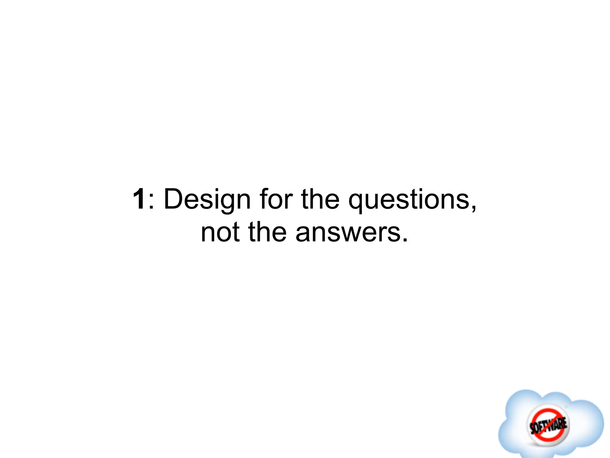 1: Design for the questions,
     not the answers.
 