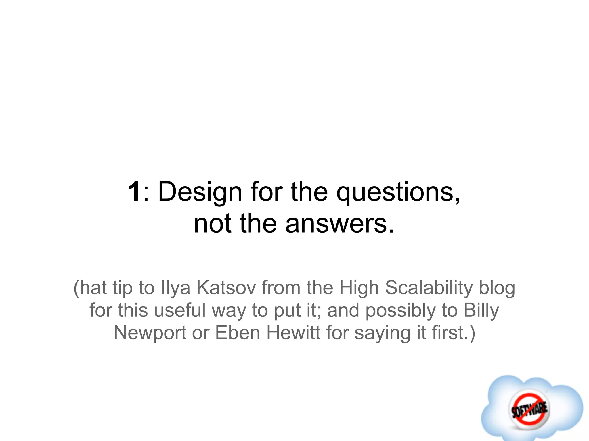 1: Design for the questions,
           not the answers.

(hat tip to Ilya Katsov from the High Scalability blog
  for this useful way to put it; and possibly to Billy
     Newport or Eben Hewitt for saying it first.)
 