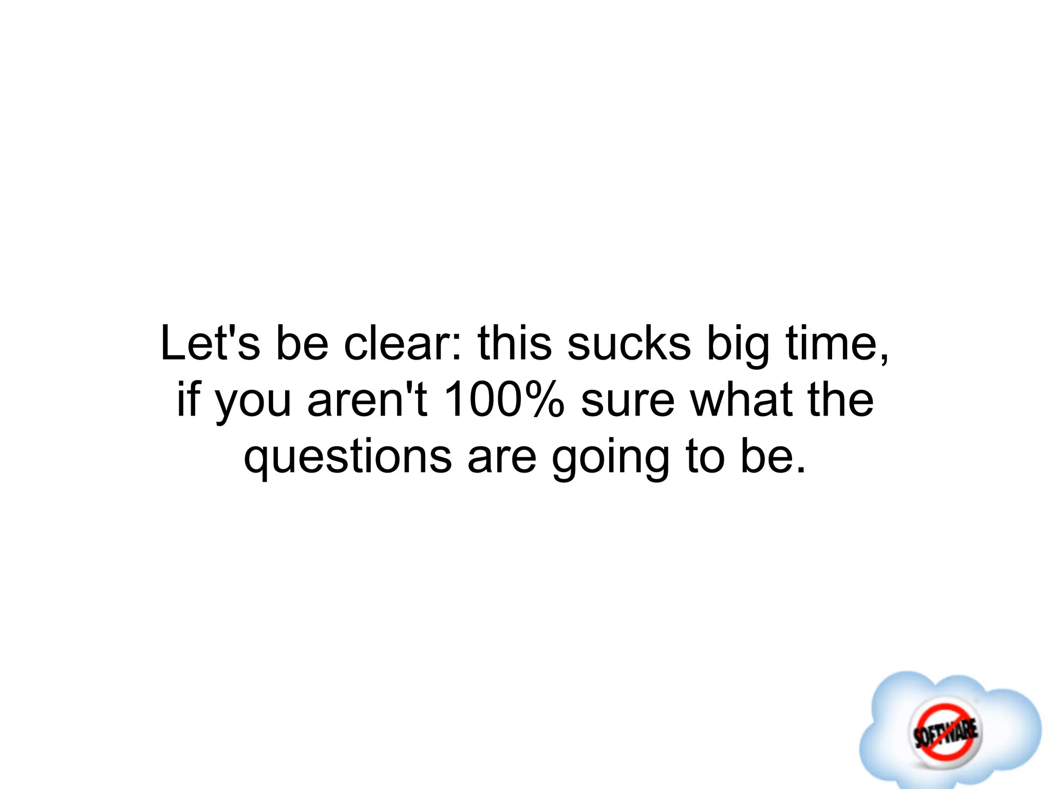 Let's be clear: this sucks big time,
 if you aren't 100% sure what the
     questions are going to be.
 