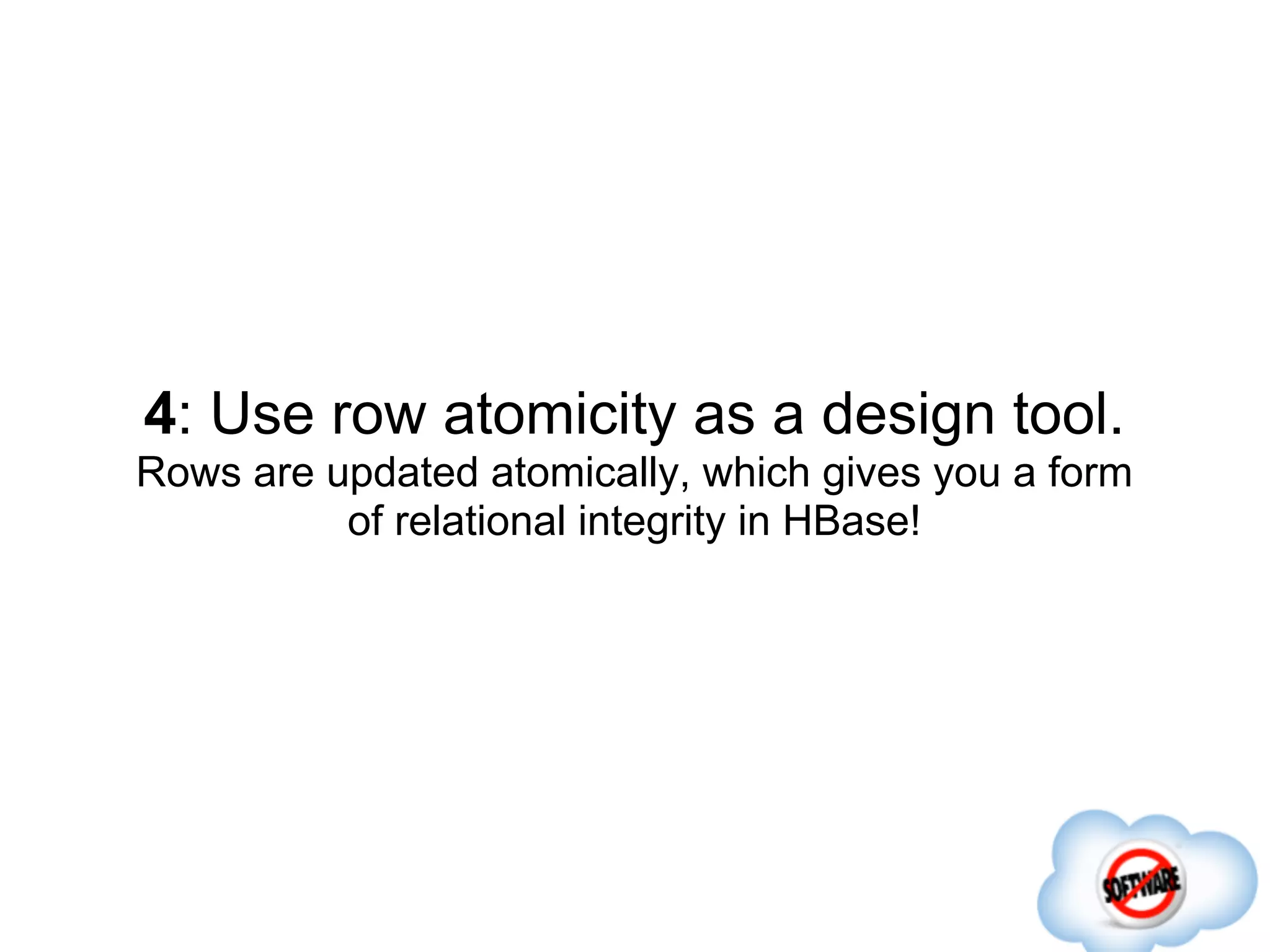 4: Use row atomicity as a design tool.
Rows are updated atomically, which gives you a form
          of relational integrity in HBase!
 