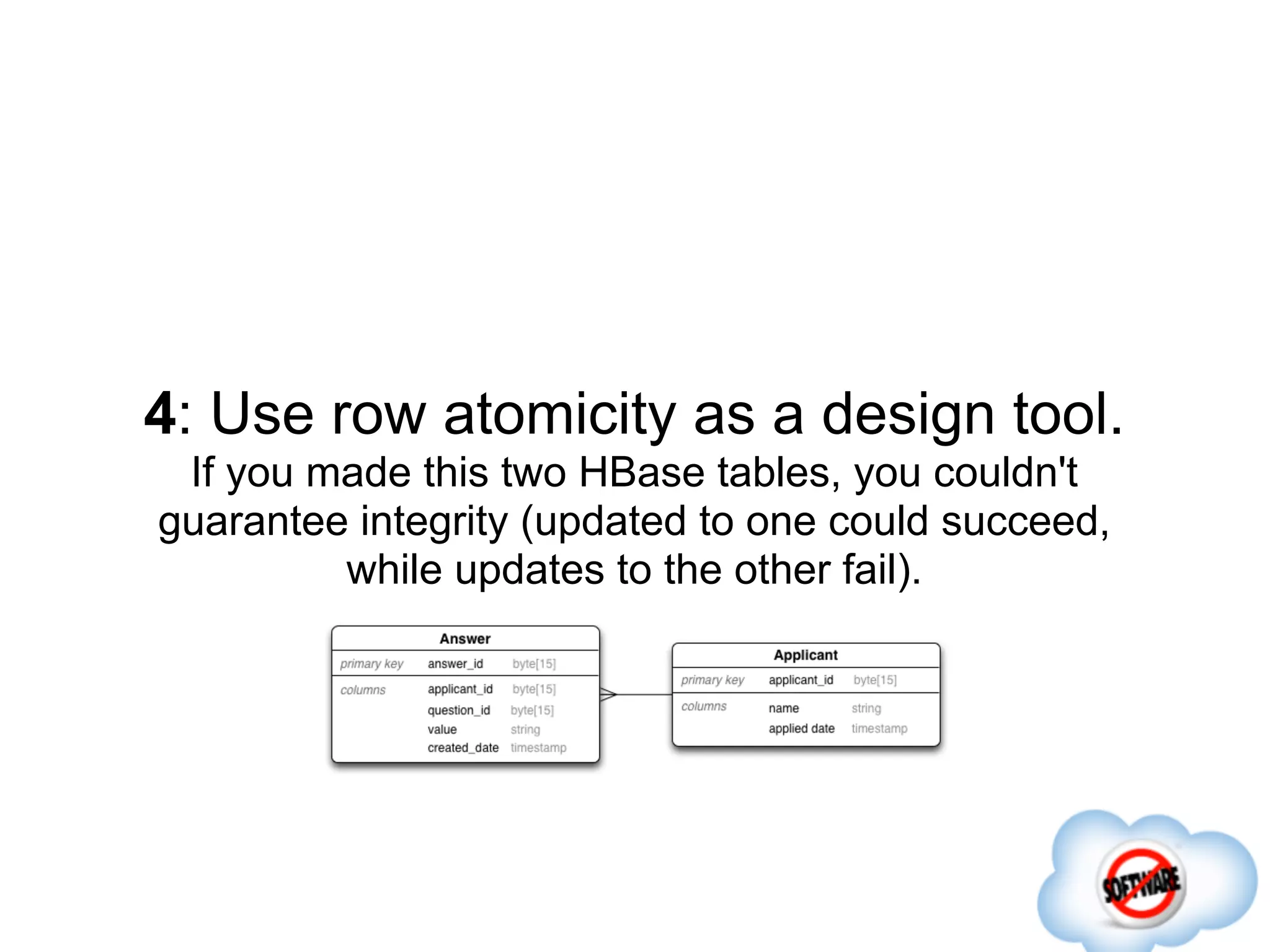 4: Use row atomicity as a design tool.
 If you made this two HBase tables, you couldn't
guarantee integrity (updated to one could succeed,
         while updates to the other fail).
 