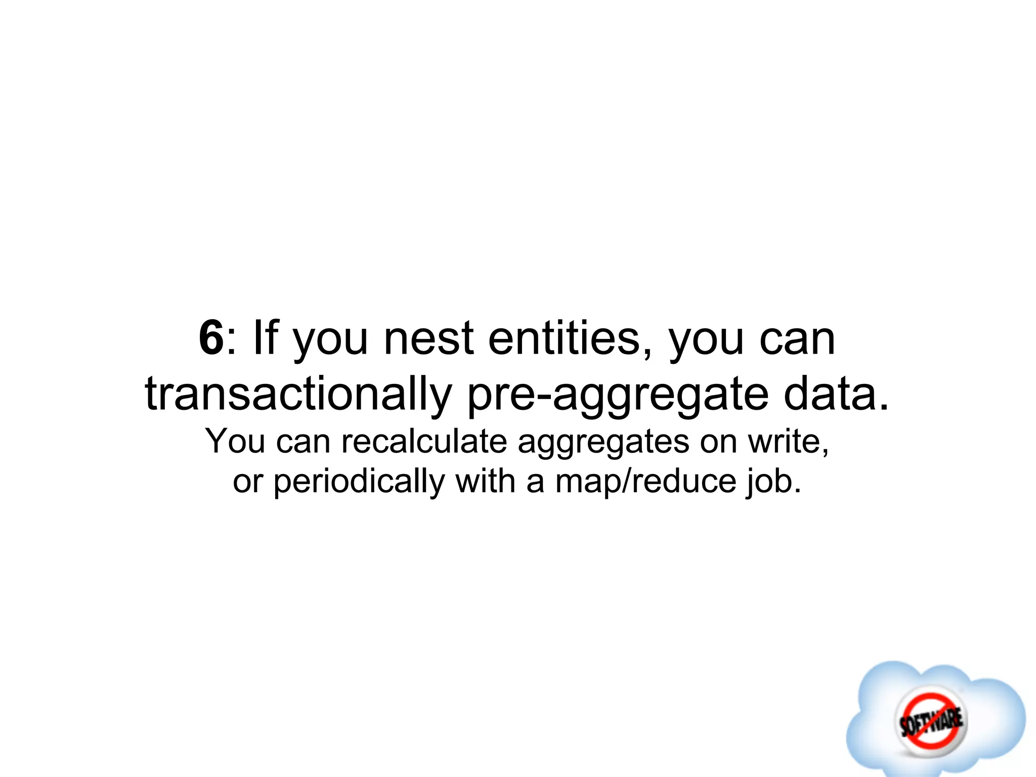 6: If you nest entities, you can
transactionally pre-aggregate data.
  You can recalculate aggregates on write,
   or periodically with a map/reduce job.
 
