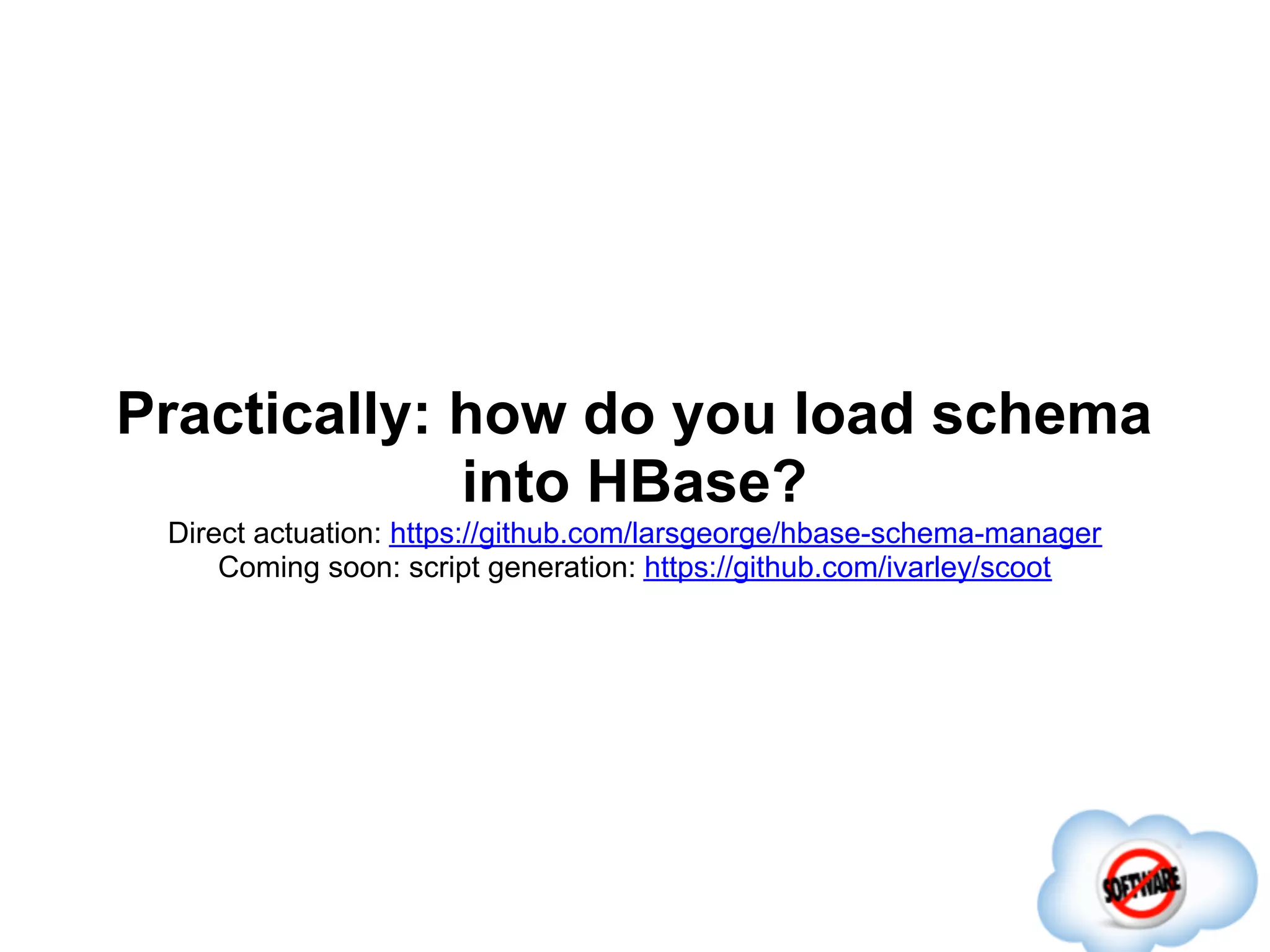 Practically: how do you load schema
             into HBase?
 Direct actuation: https://github.com/larsgeorge/hbase-schema-manager
     Coming soon: script generation: https://github.com/ivarley/scoot
 
