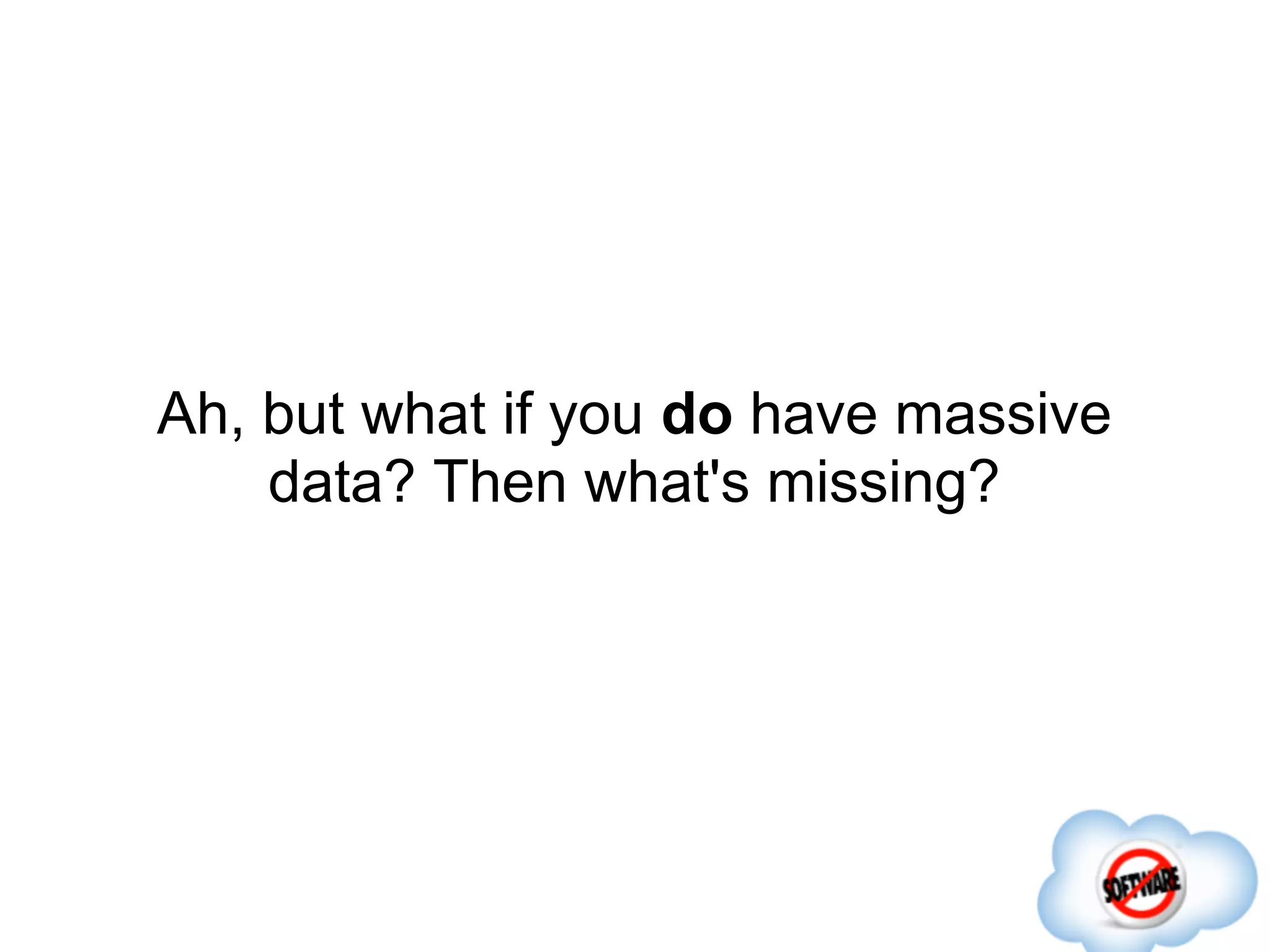 Ah, but what if you do have massive
    data? Then what's missing?
 