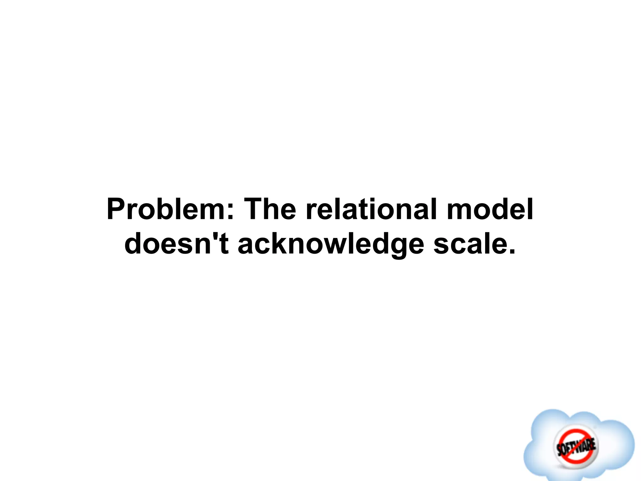 Problem: The relational model
 doesn't acknowledge scale.
 