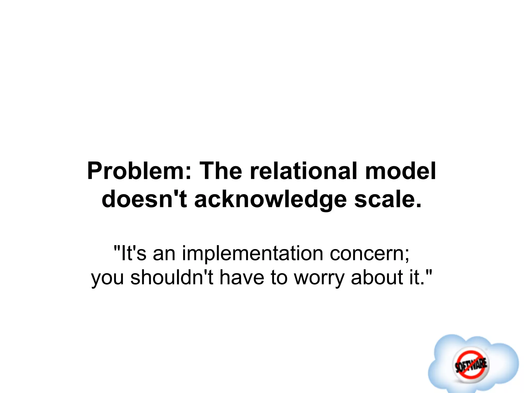 Problem: The relational model
 doesn't acknowledge scale.

  "It's an implementation concern;
you shouldn't have to worry about it."
 